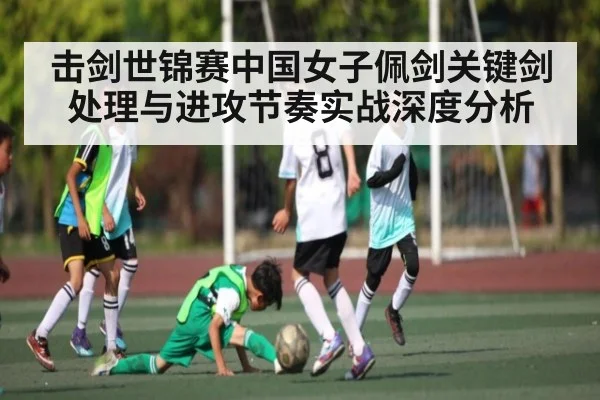击剑世锦赛中国女子佩剑关键剑处理与进攻节奏实战深度分析