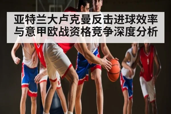 亚特兰大卢克曼反击进球效率与意甲欧战资格竞争深度分析