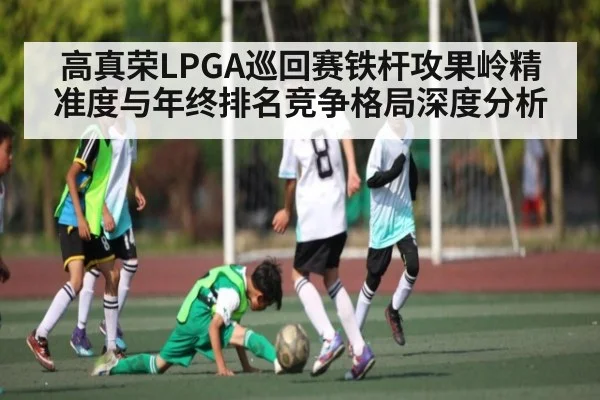 高真荣LPGA巡回赛铁杆攻果岭精准度与年终排名竞争格局深度分析