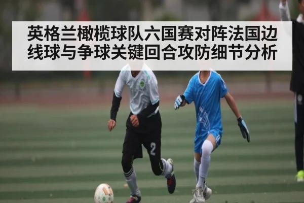 英格兰橄榄球队六国赛对阵法国边线球与争球关键回合攻防细节分析