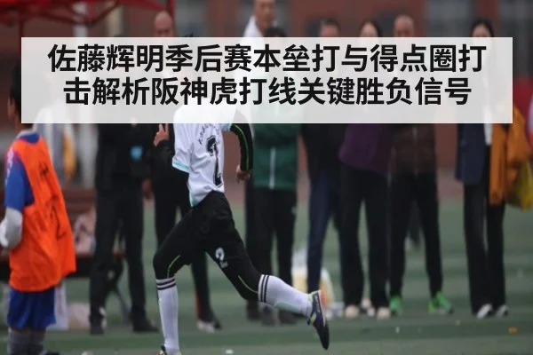 佐藤辉明季后赛本垒打与得点圈打击解析阪神虎打线关键胜负信号